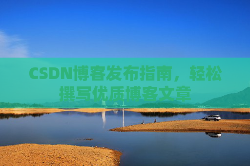 CSDN博客发布指南，轻松撰写优质博客文章