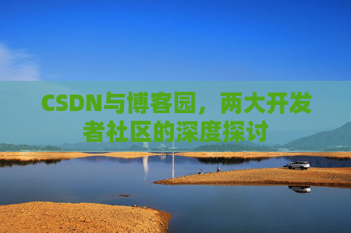 CSDN与博客园,两大开发者社区的深度探讨